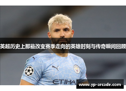 英超历史上那些改变赛季走向的英雄时刻与传奇瞬间回顾 英超历史上那些改变赛季走向的英雄时刻与传奇瞬间回顾