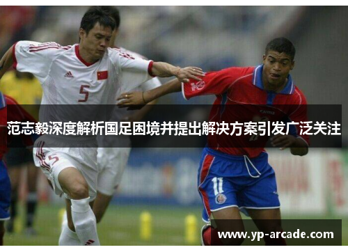 范志毅深度解析国足困境并提出解决方案引发广泛关注