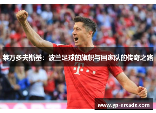 莱万多夫斯基:波兰足球的旗帜与国家队的传奇之路 莱万多夫斯基:波兰足球的旗帜与国家队的传奇之路