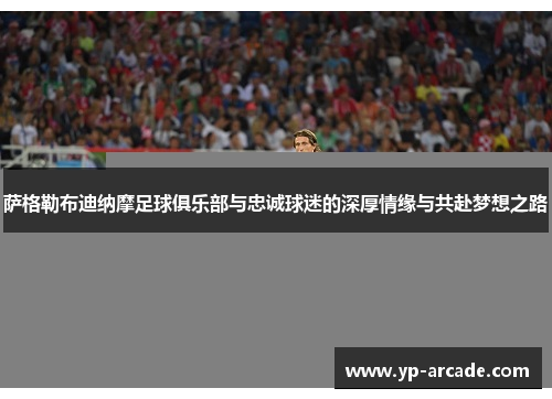 萨格勒布迪纳摩足球俱乐部与忠诚球迷的深厚情缘与共赴梦想之路