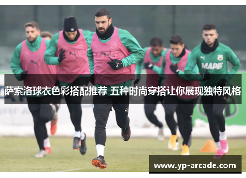 萨索洛球衣色彩搭配推荐 五种时尚穿搭让你展现独特风格 萨索洛球衣色彩搭配推荐 五种时尚穿搭让你展现独特风格