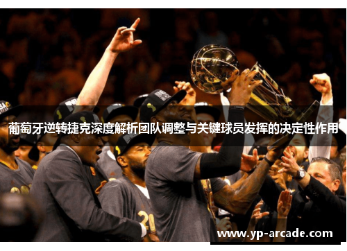 葡萄牙逆转捷克深度解析团队调整与关键球员发挥的决定性作用