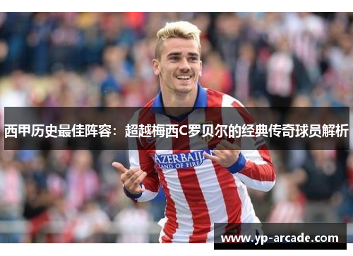 西甲历史最佳阵容：超越梅西C罗贝尔的经典传奇球员解析