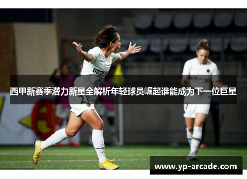 西甲新赛季潜力新星全解析年轻球员崛起谁能成为下一位巨星 西甲新赛季潜力新星全解析年轻球员崛起谁能成为下一位巨星
