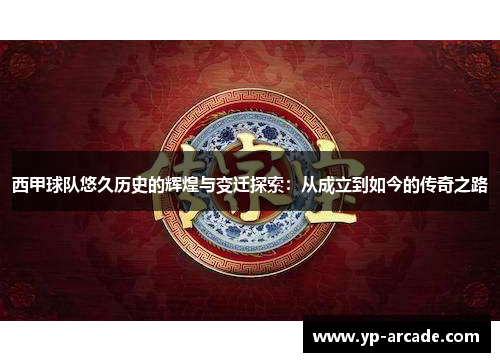 西甲球队悠久历史的辉煌与变迁探索：从成立到如今的传奇之路