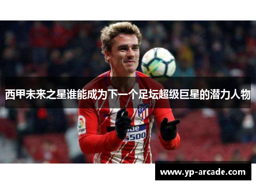 西甲未来之星谁能成为下一个足坛超级巨星的潜力人物 西甲未来之星谁能成为下一个足坛超级巨星的潜力人物