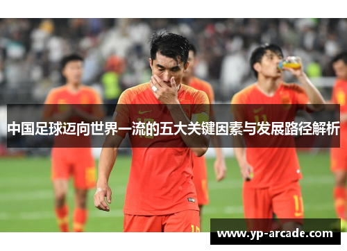 中国足球迈向世界一流的五大关键因素与发展路径解析 中国足球迈向世界一流的五大关键因素与发展路径解析