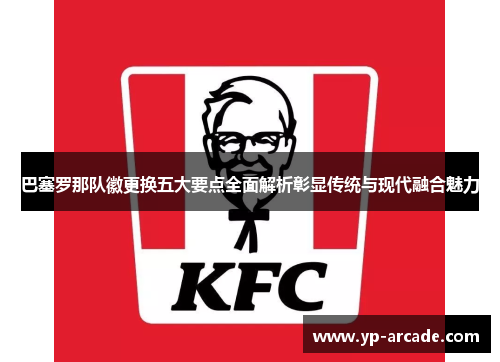 巴塞罗那队徽更换五大要点全面解析彰显传统与现代融合魅力 巴塞罗那队徽更换五大要点全面解析彰显传统与现代融合魅力