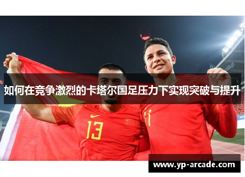 如何在竞争激烈的卡塔尔国足压力下实现突破与提升