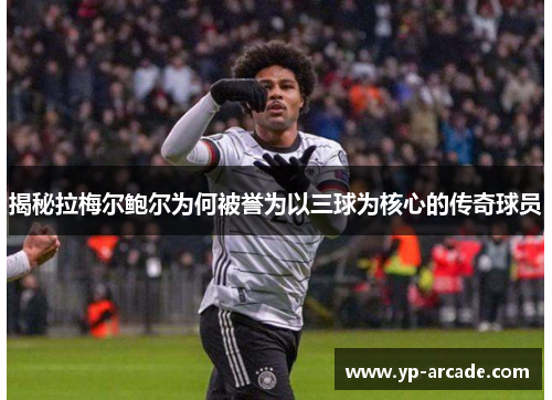 揭秘拉梅尔鲍尔为何被誉为以三球为核心的传奇球员 揭秘拉梅尔鲍尔为何被誉为以三球为核心的传奇球员