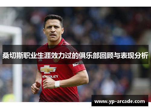 桑切斯职业生涯效力过的俱乐部回顾与表现分析 桑切斯职业生涯效力过的俱乐部回顾与表现分析