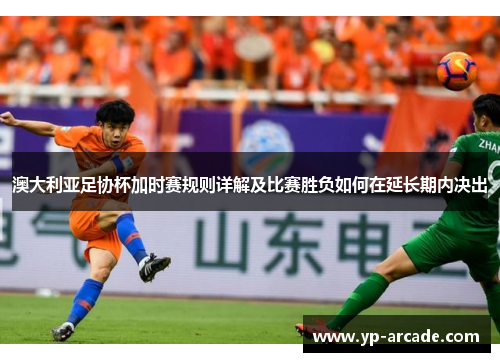 澳大利亚足协杯加时赛规则详解及比赛胜负如何在延长期内决出
