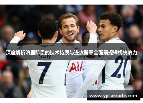 深度解析哈里凯恩的技术特质与进攻智慧全面展现锋线统治力 深度解析哈里凯恩的技术特质与进攻智慧全面展现锋线统治力