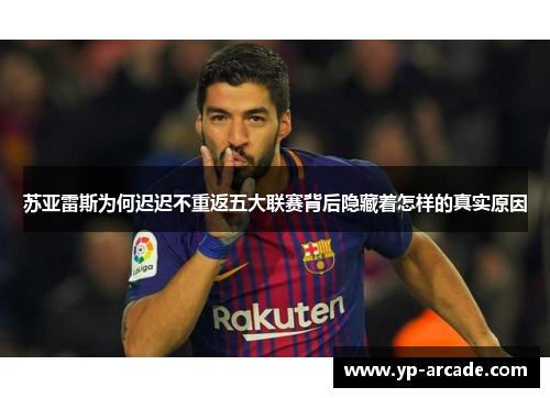 苏亚雷斯为何迟迟不重返五大联赛背后隐藏着怎样的真实原因 苏亚雷斯为何迟迟不重返五大联赛背后隐藏着怎样的真实原因