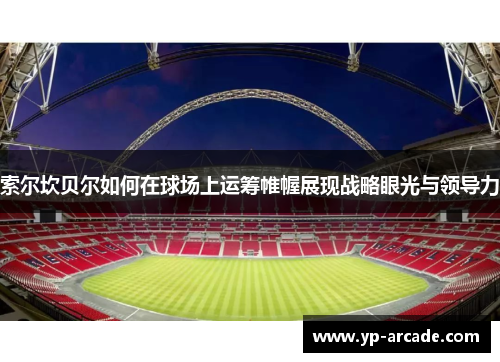 索尔坎贝尔如何在球场上运筹帷幄展现战略眼光与领导力 索尔坎贝尔如何在球场上运筹帷幄展现战略眼光与领导力
