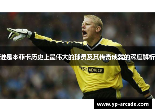 谁是本菲卡历史上最伟大的球员及其传奇成就的深度解析