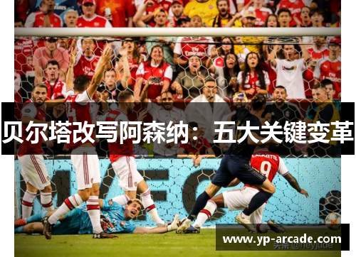 贝尔塔改写阿森纳:五大关键变革 贝尔塔改写阿森纳:五大关键变革