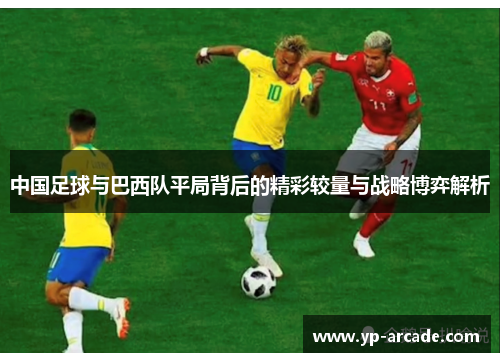 中国足球与巴西队平局背后的精彩较量与战略博弈解析