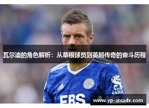 瓦尔迪的角色解析：从草根球员到英超传奇的奋斗历程