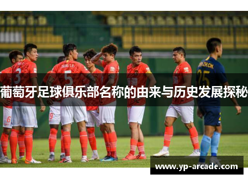 葡萄牙足球俱乐部名称的由来与历史发展探秘