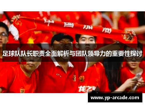 足球队队长职责全面解析与团队领导力的重要性探讨