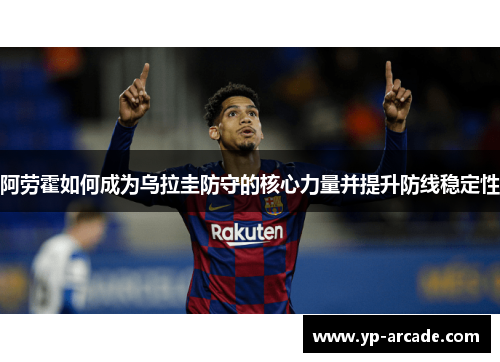 阿劳霍如何成为乌拉圭防守的核心力量并提升防线稳定性