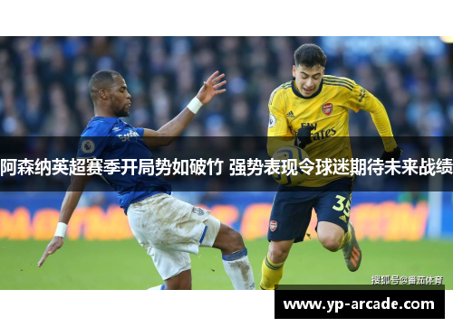 阿森纳英超赛季开局势如破竹 强势表现令球迷期待未来战绩