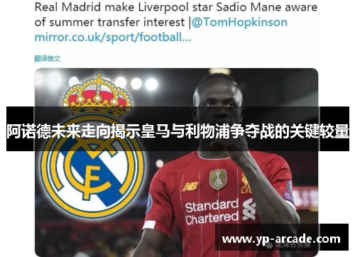阿诺德未来走向揭示皇马与利物浦争夺战的关键较量