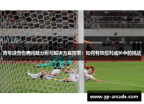 青年球员伤病问题分析与解决方案探索:如何有效应对成长中的挑战 青年球员伤病问题分析与解决方案探索:如何有效应对成长中的挑战