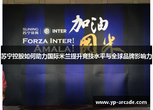 苏宁控股如何助力国际米兰提升竞技水平与全球品牌影响力 苏宁控股如何助力国际米兰提升竞技水平与全球品牌影响力