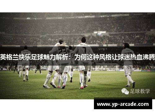 英格兰快乐足球魅力解析：为何这种风格让球迷热血沸腾