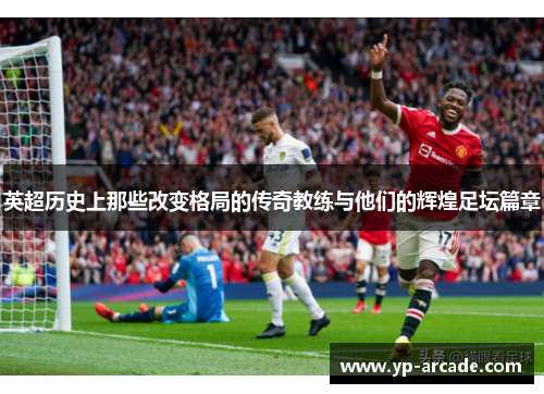 英超历史上那些改变格局的传奇教练与他们的辉煌足坛篇章