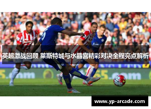 英超激战回顾 莱斯特城与水晶宫精彩对决全程亮点解析 英超激战回顾 莱斯特城与水晶宫精彩对决全程亮点解析