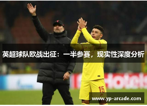 英超球队欧战出征:一半参赛,现实性深度分析 英超球队欧战出征:一半参赛,现实性深度分析