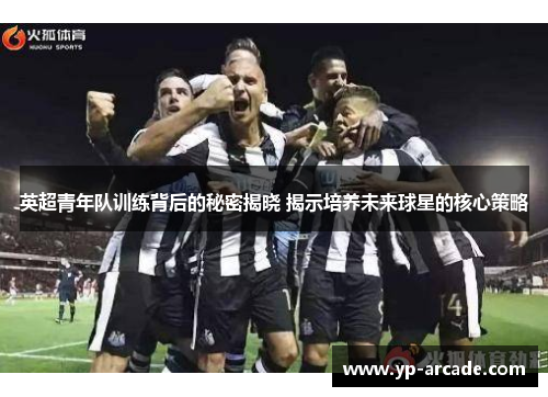 英超青年队训练背后的秘密揭晓 揭示培养未来球星的核心策略 英超青年队训练背后的秘密揭晓 揭示培养未来球星的核心策略