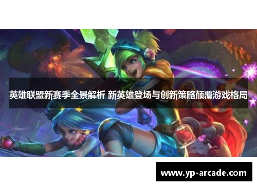 英雄联盟新赛季全景解析 新英雄登场与创新策略颠覆游戏格局