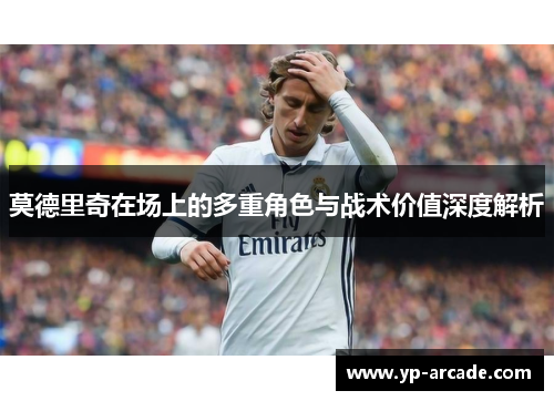 莫德里奇在场上的多重角色与战术价值深度解析
