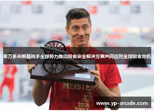 莱万多夫斯基携手全球努力推动粮食安全解决方案共同应对全球粮食危机 莱万多夫斯基携手全球努力推动粮食安全解决方案共同应对全球粮食危机