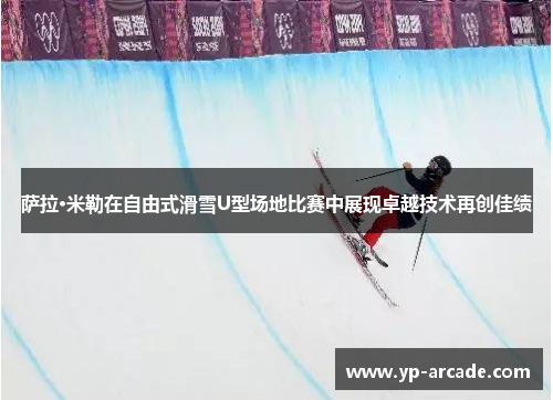 萨拉·米勒在自由式滑雪U型场地比赛中展现卓越技术再创佳绩
