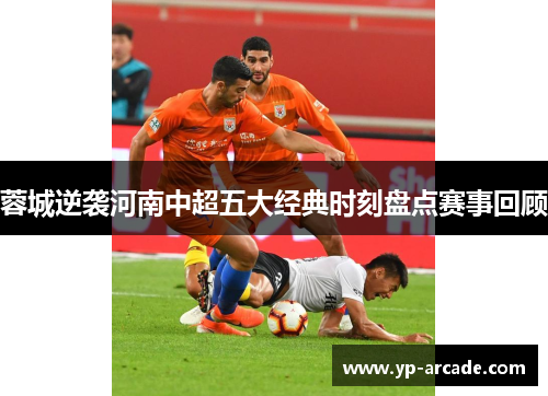 蓉城逆袭河南中超五大经典时刻盘点赛事回顾 蓉城逆袭河南中超五大经典时刻盘点赛事回顾