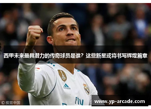 西甲未来最具潜力的传奇球员是谁？这些新星或将书写辉煌篇章