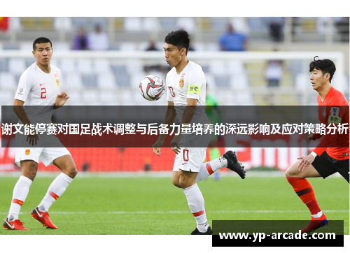 谢文能停赛对国足战术调整与后备力量培养的深远影响及应对策略分析