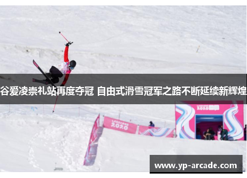 谷爱凌崇礼站再度夺冠 自由式滑雪冠军之路不断延续新辉煌