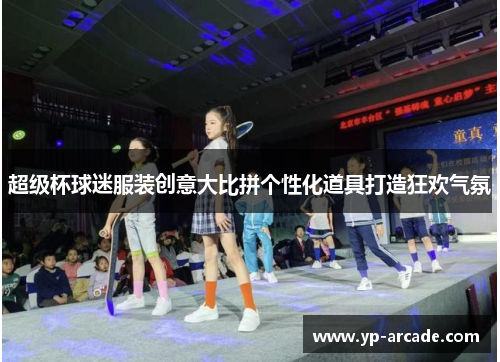 超级杯球迷服装创意大比拼个性化道具打造狂欢气氛