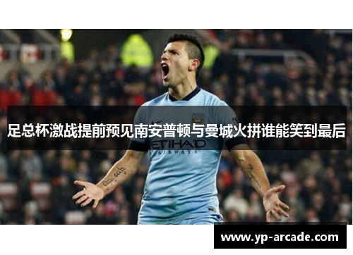足总杯激战提前预见南安普顿与曼城火拼谁能笑到最后