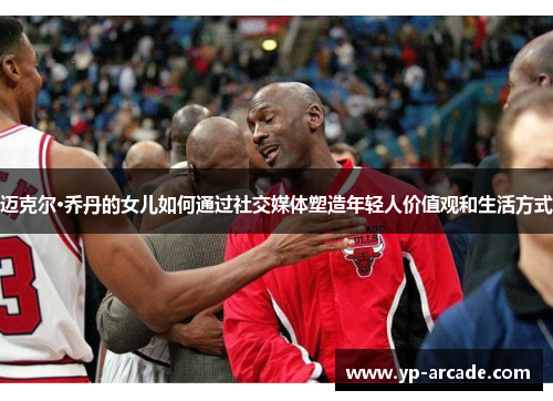 迈克尔·乔丹的女儿如何通过社交媒体塑造年轻人价值观和生活方式