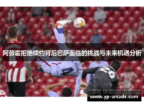 阿劳霍拒绝续约背后巴萨面临的挑战与未来机遇分析