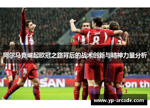 阿尔马竞崛起欧冠之路背后的战术创新与精神力量分析