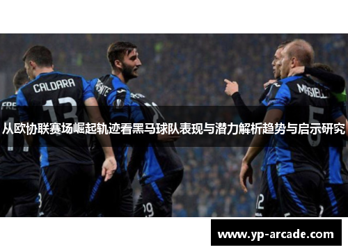 从欧协联赛场崛起轨迹看黑马球队表现与潜力解析趋势与启示研究