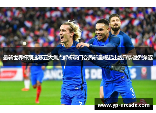 最新世界杯预选赛五大焦点解析豪门变局新星崛起出线形势激烈角逐